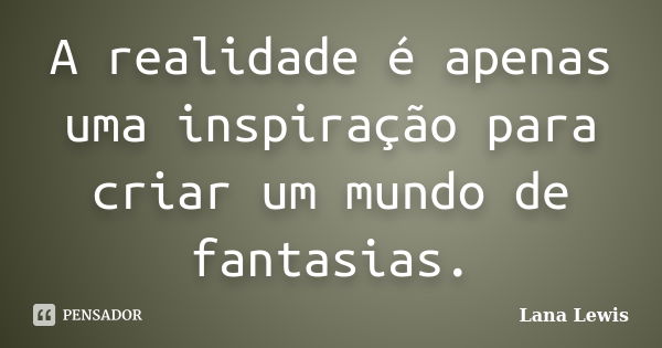 A realidade é apenas uma inspiração para criar um mundo de fantasias.... Frase de Lana Lewis.