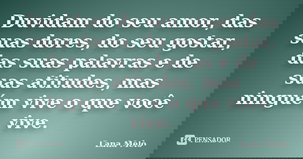 Duvidam do seu amor, das suas dores, do seu gostar, das suas palavras e de suas atitudes, mas ninguém vive o que você vive.... Frase de Lana Melo.