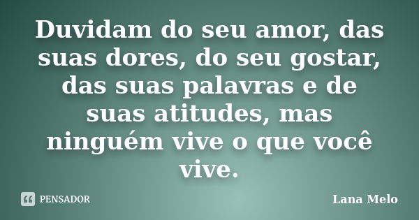 Duvidam do seu amor, das suas dores, do seu gostar, das suas palavras e de suas atitudes, mas ninguém vive o que você vive.... Frase de Lana Melo.