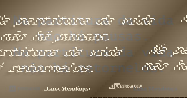 Na partitura da vida não há pausas. Na partitura da vida não há retornelos.... Frase de Lana Mendonça.