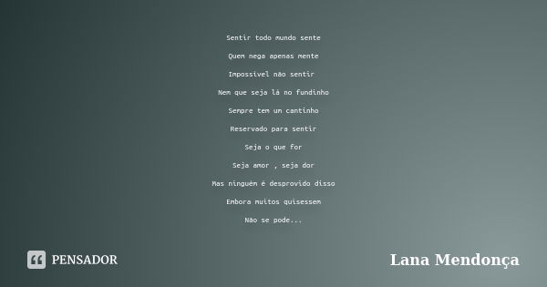 Sentir todo mundo sente Quem nega apenas mente Impossível não sentir Nem que seja lá no fundinho Sempre tem um cantinho Reservado para sentir Seja o que for Sej... Frase de Lana Mendonça.