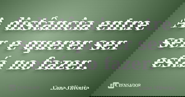 A distância entre ser e querer ser está no fazer.... Frase de Lana Oliveira.