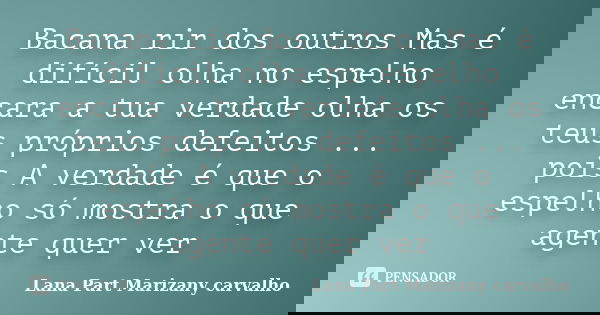 Bacana rir dos outros Mas é difícil olha no espelho encara a tua verdade olha os teus próprios defeitos ... pois A verdade é que o espelho só mostra o que agent... Frase de Lana Part Marizany carvalho.
