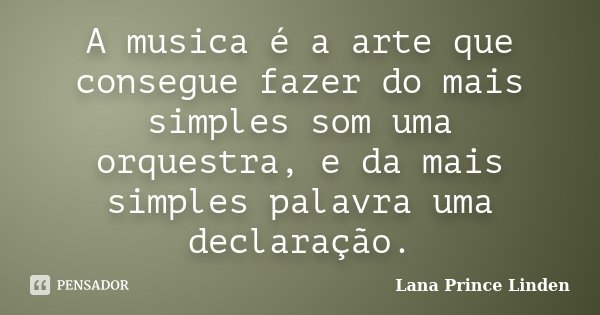 A musica é a arte que consegue fazer do mais simples som uma orquestra, e da mais simples palavra uma declaração.... Frase de Lana Prince Linden.