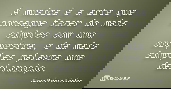 A musica é a arte que consegue fazer do mais simples som uma orquestra, e da mais simples palavra uma declaração.... Frase de Lana Prince Linden.