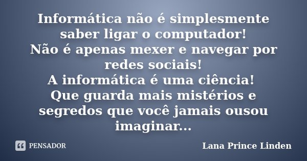 Informática não é simplesmente saber... Lana Prince Linden - Pensador
