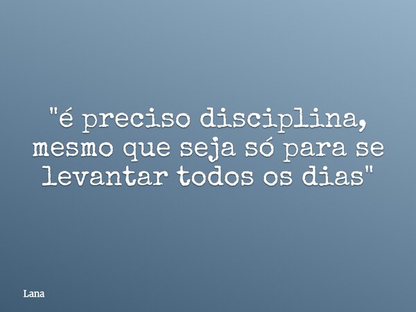 "é preciso disciplina, mesmo que seja só para se levantar todos os dias"... Frase de Lana.