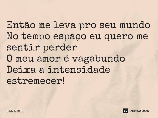 ⁠Então me leva pro seu mundo No tempo espaço eu quero me sentir perder O meu amor é vagabundo Deixa a intensidade estremecer!... Frase de LANA ROX.