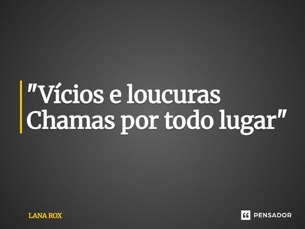 ⁠"Vícios e loucuras Chamas por todo lugar"... Frase de LANA ROX.