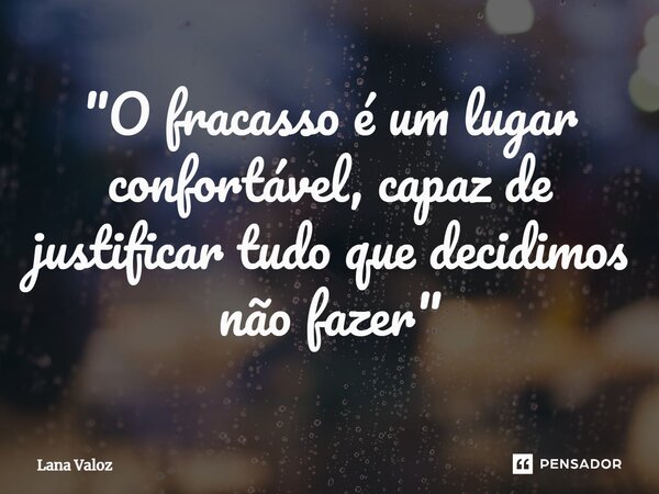 "⁠O fracasso é um lugar confortável, capaz de justificar tudo que decidimos não fazer"... Frase de Lana Valoz.