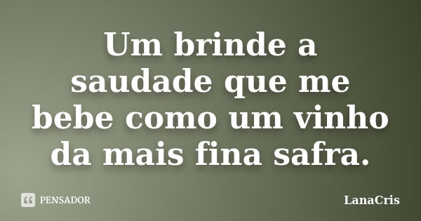 Um brinde a saudade que me bebe como um vinho da mais fina safra.... Frase de LanaCris.