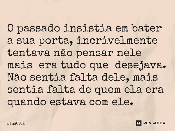 O passado insistia em bater a sua porta, incrivelmente tentava não pensar nele mais era tudo que desejava. Não sentia falta dele, mais sentia falta de quem ela ... Frase de LanaCruz.