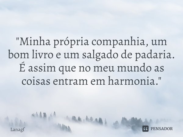 ⁠"Minha própria companhia, um bom livro e um salgado de padaria.
É assim que no meu mundo as coisas entram em harmonia."... Frase de Lanagf.