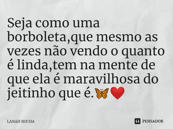 ⁠Seja como uma borboleta,que mesmo as vezes não vendo o quanto é linda,tem na mente de que ela é maravilhosa do jeitinho que é.🦋❤️... Frase de LANAH ROCHA.