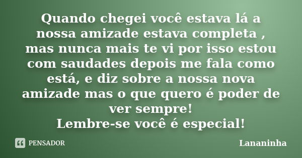 Quando chegei você estava lá a nossa amizade estava completa , mas nunca mais te vi por isso estou com saudades depois me fala como está, e diz sobre a nossa no... Frase de Lananinha.