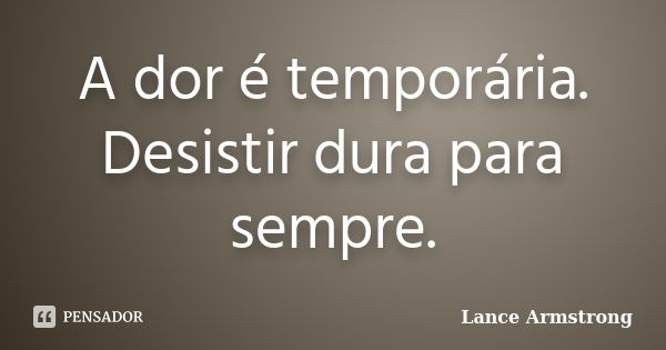 A dor é temporária. Desistir dura para sempre.... Frase de Lance Armstrong.