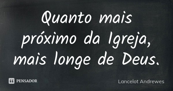 Quanto mais próximo da Igreja, mais longe de Deus.... Frase de Lancelot Andrewes.