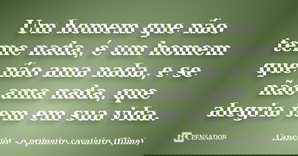 Um homem que não teme nada, é um homem que não ama nada, e se não ama nada, que alegria tem em sua vida.... Frase de Lancelot - o primeiro cavaleiro (filme).