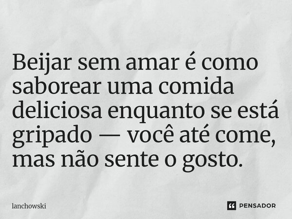 ⁠Beijar sem amar é como saborear uma comida deliciosa enquanto se está gripado — você até come, mas não sente o gosto.... Frase de lanchowski.