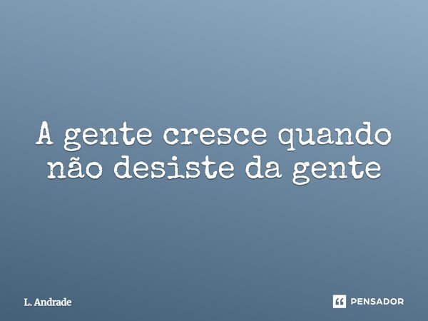 ⁠A gente cresce quando não desiste da gente... Frase de L. Andrade.