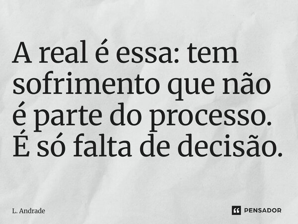 ⁠A real é essa: tem sofrimento que não é parte do processo. É só falta de decisão.... Frase de L. Andrade.