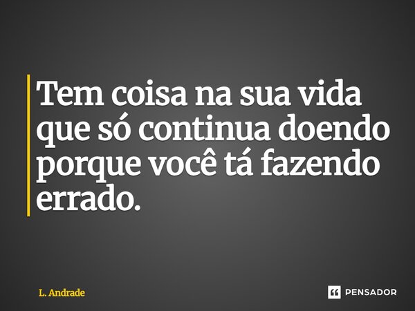 ⁠Tem coisa na sua vida que só continua doendo porque você tá fazendo errado.... Frase de L. Andrade.