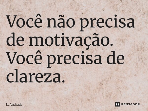 Você não precisa de motivação. Você precisa de clareza.... Frase de L. Andrade.