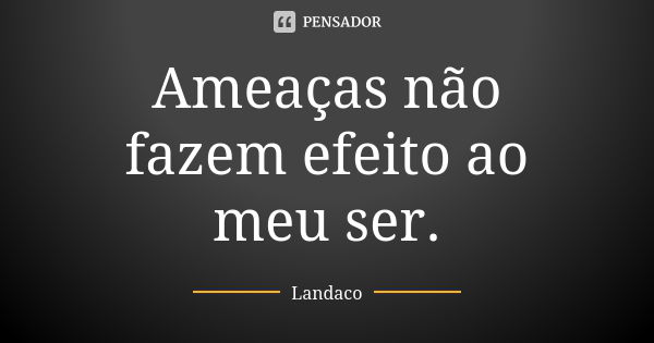 Ameaças não fazem efeito ao meu ser.... Frase de Landaco.