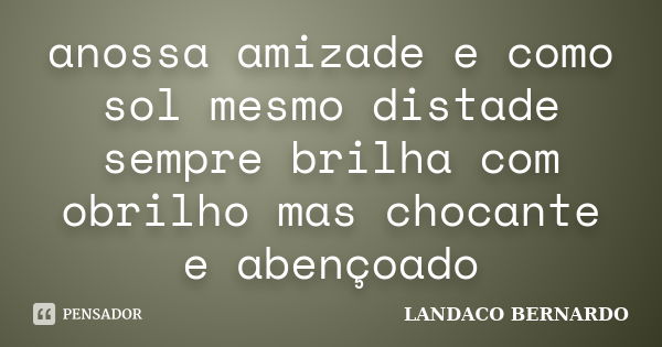 anossa amizade e como sol mesmo distade sempre brilha com obrilho mas chocante e abençoado... Frase de LANDACO BERNARDO.