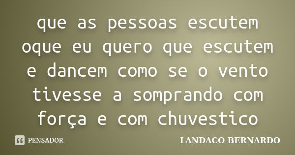 que as pessoas escutem oque eu quero que escutem e dancem como se o vento tivesse a somprando com força e com chuvestico... Frase de LANDACO BERNARDO.