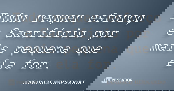 Tudo requer esforço e Sacrifício por mais pequena que ela for.... Frase de Landaco Bernardo.