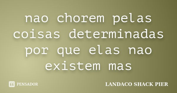 nao chorem pelas coisas determinadas por que elas nao existem mas... Frase de LANDACO SHACK PIER.