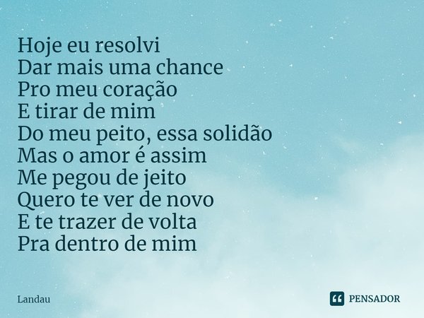 ⁠Hoje eu resolvi
Dar mais uma chance
Pro meu coração
E tirar de mim
Do meu peito, essa solidão
Mas o amor é assim
Me pegou de jeito
Quero te ver de novo
E te tr... Frase de Landau.