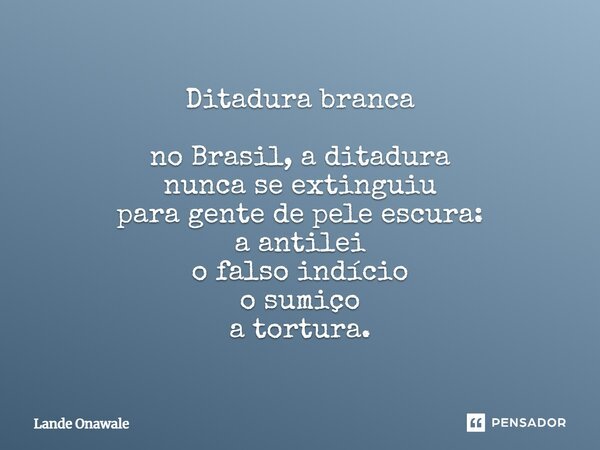 ⁠Ditadura branca no Brasil, a ditadura nunca se extinguiu para gente de pele escura: a antilei o falso indício o sumiço a tortura.... Frase de Landê Onawale.