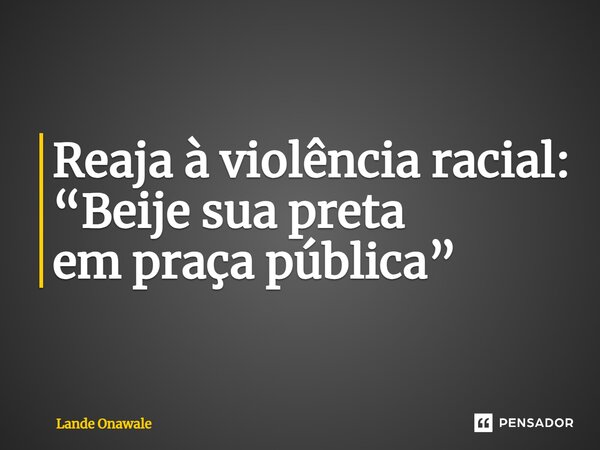 ⁠Reaja à violência racial: “Beije sua preta em praça pública”... Frase de Landê Onawale.