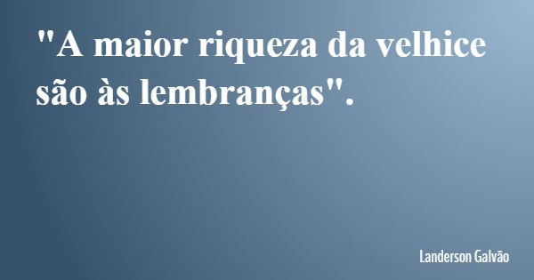"A maior riqueza da velhice são às lembranças".... Frase de Landerson Galvão.