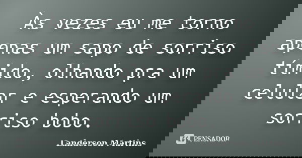 Às vezes eu me torno apenas um sapo de sorriso tímido, olhando pra um celular e esperando um sorriso bobo.... Frase de Landerson Martins.