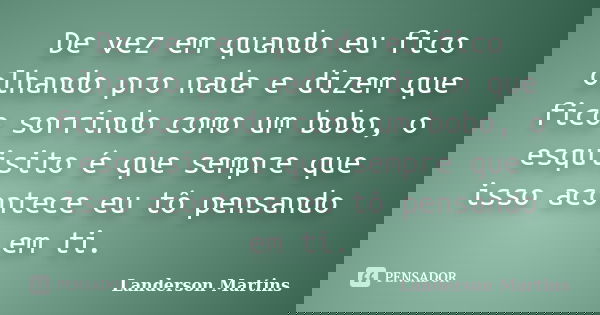 De vez em quando eu fico olhando pro nada e dizem que fico sorrindo como um bobo, o esquisito é que sempre que isso acontece eu tô pensando em ti.... Frase de Landerson Martins.