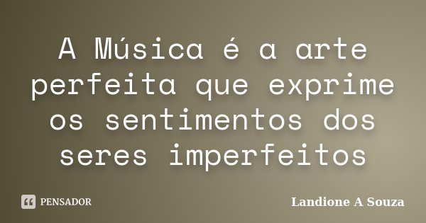 A Música é a arte perfeita que exprime os sentimentos dos seres imperfeitos... Frase de Landione A Souza.