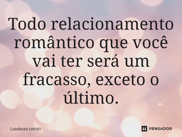 ⁠Todo relacionamento romântico que você vai ter será um fracasso, exceto o último.... Frase de Landman (série).