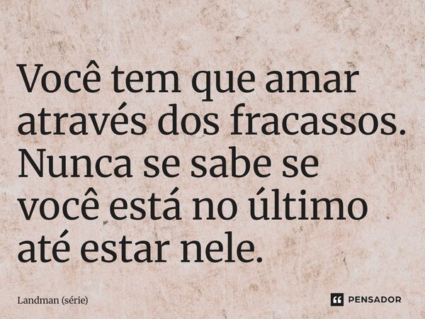 ⁠Você tem que amar através dos fracassos. Nunca se sabe se você está no último até estar nele.... Frase de Landman (série).