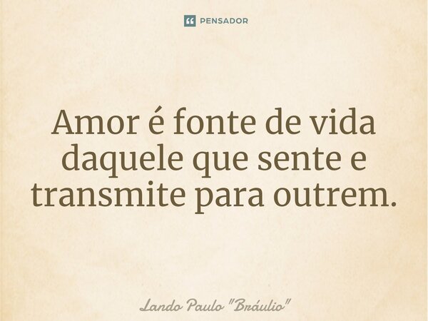 ⁠Amor é fonte de vida daquele que sente e transmite para outrem.... Frase de Lando Paulo 