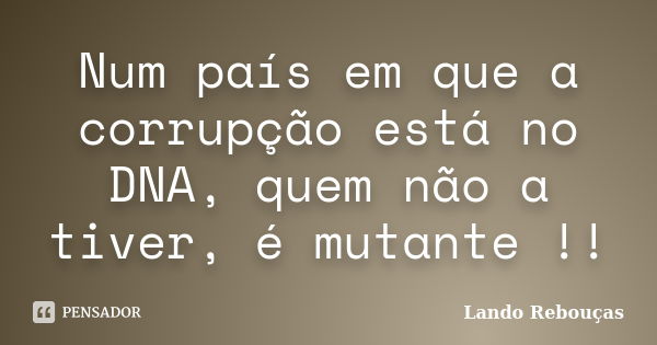 Num país em que a corrupção está no DNA, quem não a tiver, é mutante !!... Frase de Lando Rebouças.