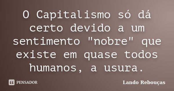 O Capitalismo só dá certo devido a um sentimento "nobre" que existe em quase todos humanos, a usura.... Frase de Lando Rebouças.