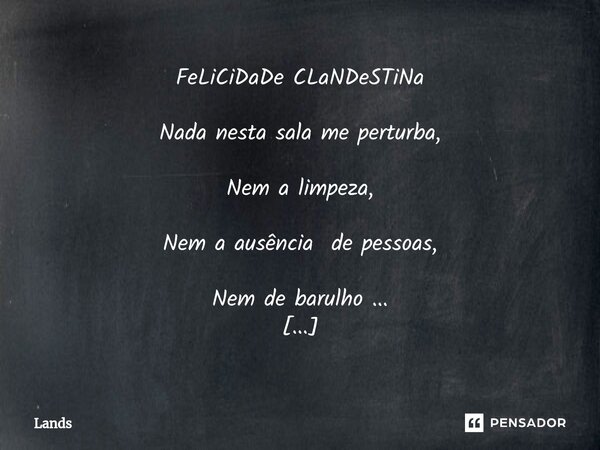 ⁠FeLiCiDaDe CLaNDeSTiNa Nada nesta sala me perturba, Nem a limpeza, Nem a ausência de pessoas, Nem de barulho ... Meu êxtase, Há tanto tempo Esquecido, Redobra ... Frase de Lands.