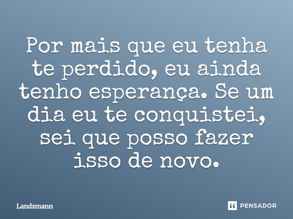 Por mais que eu tenha te perdido, eu ainda tenho esperança. Se um dia eu te conquistei, sei que posso fazer isso de novo.... Frase de Landsmann.