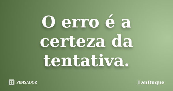 O erro é a certeza da tentativa.... Frase de LanDuque.