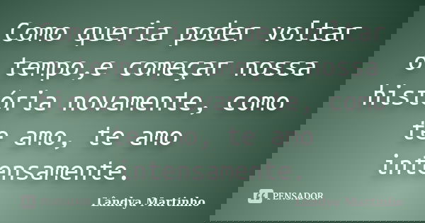 Como queria poder voltar o tempo,e começar nossa história novamente, como te amo, te amo intensamente.... Frase de Lândya Martinho.