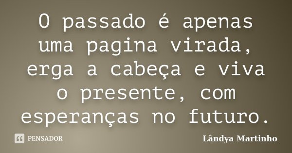 O passado é apenas uma pagina virada, erga a cabeça e viva o presente, com esperanças no futuro.... Frase de Lândya Martinho.
