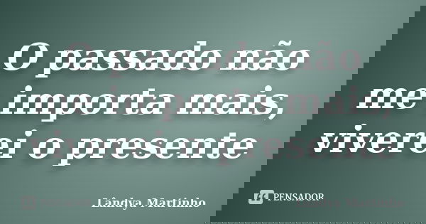 O passado não me importa mais, viverei o presente... Frase de Lândya Martinho.